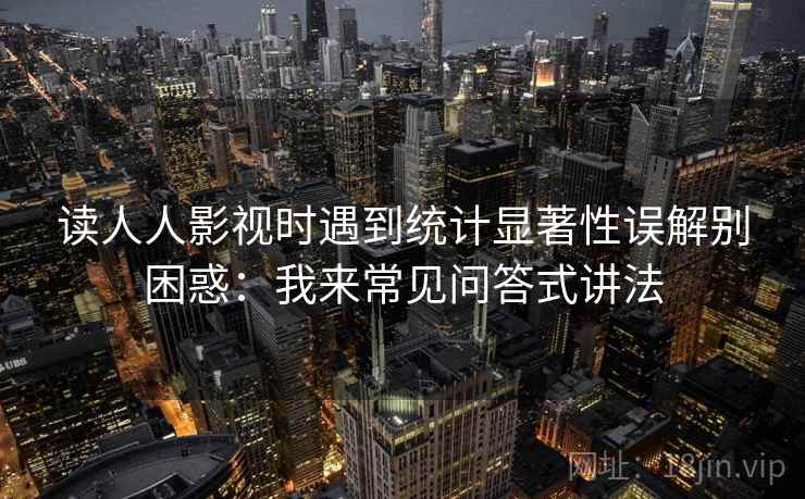 读人人影视时遇到统计显著性误解别困惑：我来常见问答式讲法
