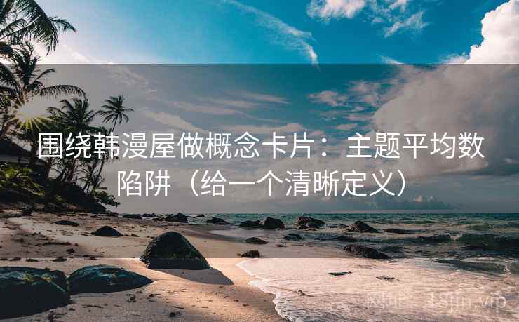 围绕韩漫屋做概念卡片：主题平均数陷阱（给一个清晰定义）