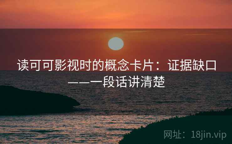 读可可影视时的概念卡片：证据缺口——一段话讲清楚