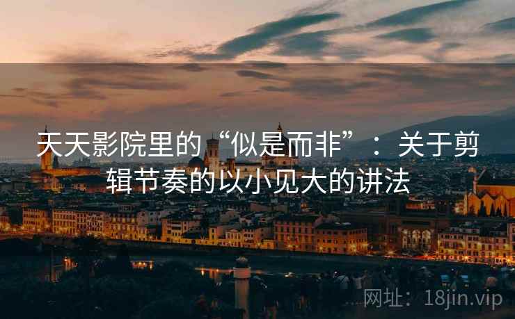 天天影院里的“似是而非”：关于剪辑节奏的以小见大的讲法