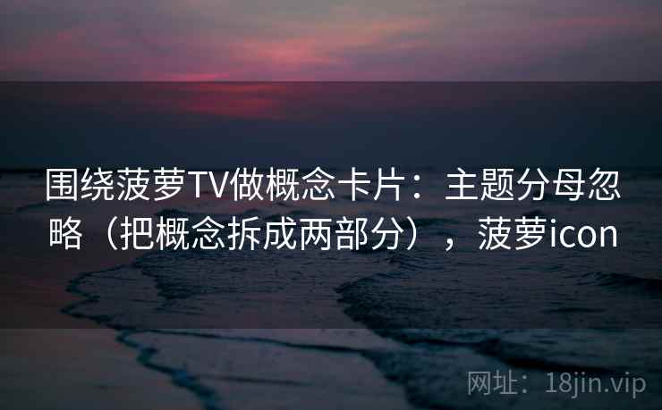围绕菠萝TV做概念卡片：主题分母忽略（把概念拆成两部分），菠萝icon