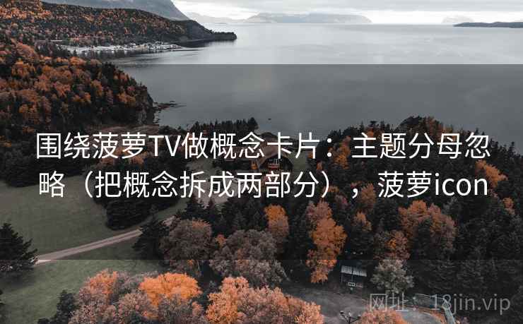 围绕菠萝TV做概念卡片：主题分母忽略（把概念拆成两部分），菠萝icon