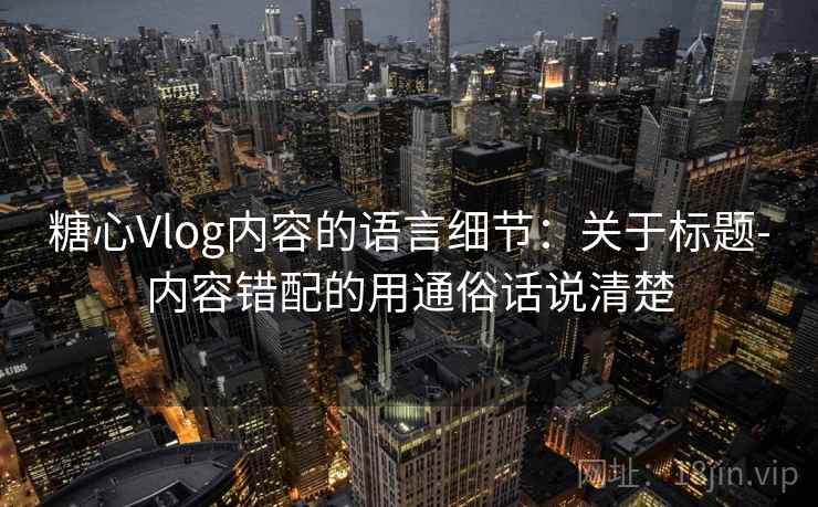 糖心Vlog内容的语言细节：关于标题-内容错配的用通俗话说清楚