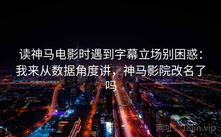 读神马电影时遇到字幕立场别困惑：我来从数据角度讲，神马影院改名了吗
