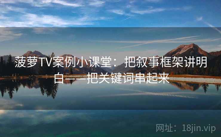 菠萝TV案例小课堂：把叙事框架讲明白——把关键词串起来