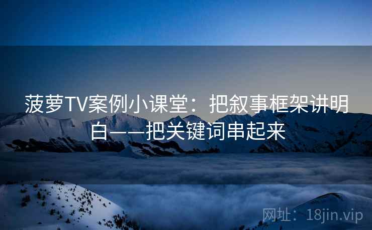 菠萝TV案例小课堂：把叙事框架讲明白——把关键词串起来