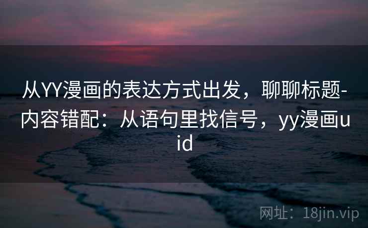 从YY漫画的表达方式出发,聊聊标题-内容错配:从语句里找信号,yy漫画uid 从YY漫画的表达方式出发,聊聊标题-内容错配:从语句里找信号,yy漫画uid