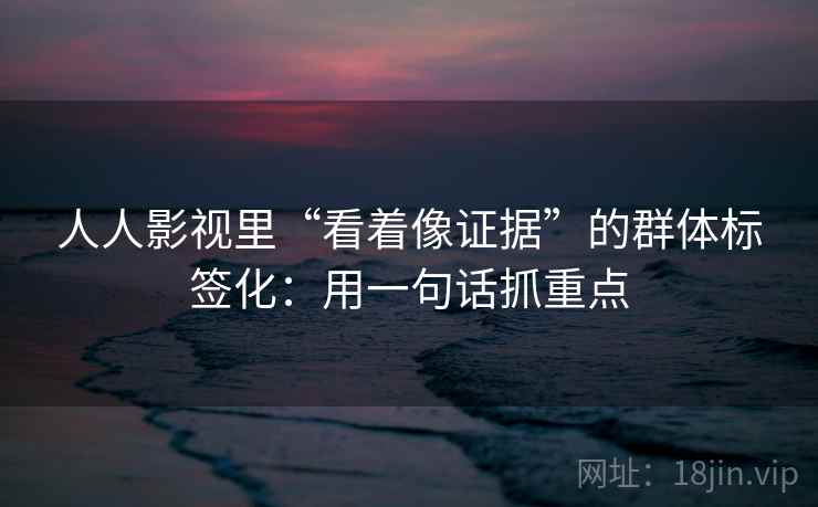 人人影视里“看着像证据”的群体标签化:用一句话抓重点 人人影视里“看着像证据”的群体标签化:用一句话抓重点