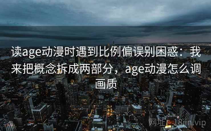 读age动漫时遇到比例偏误别困惑:我来把概念拆成两部分,age动漫怎么调画质 读age动漫时遇到比例偏误别困惑:我来把概念拆成两部分,age动漫怎么调画质