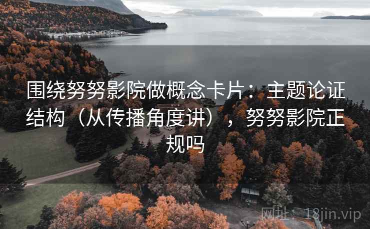 围绕努努影院做概念卡片:主题论证结构(从传播角度讲),努努影院正规吗 围绕努努影院做概念卡片:主题论证结构(从传播角度讲),努努影院正规吗