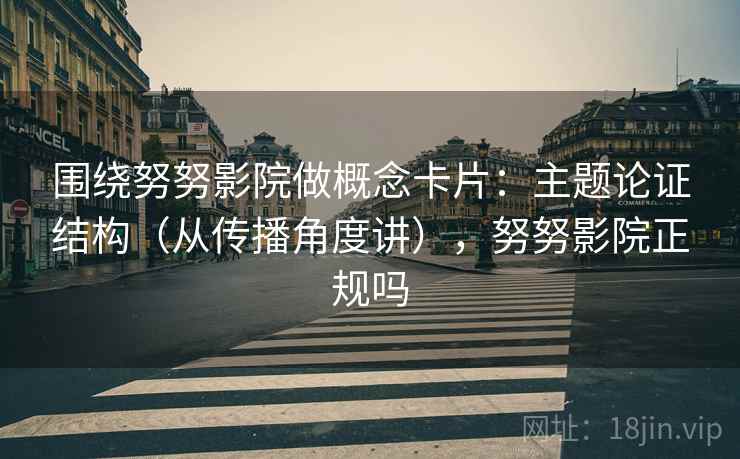 围绕努努影院做概念卡片:主题论证结构(从传播角度讲),努努影院正规吗 围绕努努影院做概念卡片:主题论证结构(从传播角度讲),努努影院正规吗