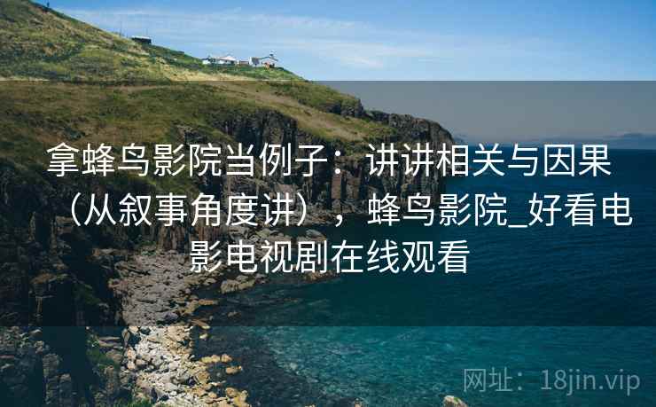 拿蜂鸟影院当例子：讲讲相关与因果（从叙事角度讲），蜂鸟影院_好看电影电视剧在线观看