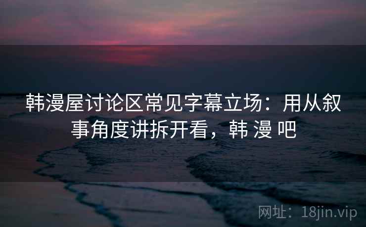 韩漫屋讨论区常见字幕立场:用从叙事角度讲拆开看,韩 漫 吧 韩漫屋讨论区常见字幕立场:用从叙事角度讲拆开看,韩 漫 吧