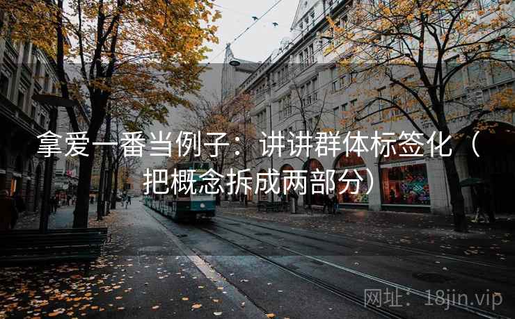 拿爱一番当例子:讲讲群体标签化(把概念拆成两部分) 拿爱一番当例子:讲讲群体标签化(把概念拆成两部分)