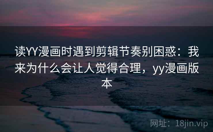 读YY漫画时遇到剪辑节奏别困惑:我来为什么会让人觉得合理,yy漫画版本 读YY漫画时遇到剪辑节奏别困惑:我来为什么会让人觉得合理,yy漫画版本