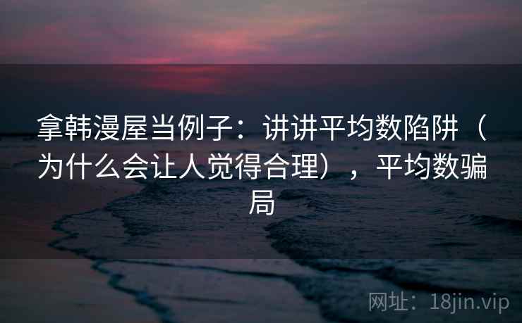 拿韩漫屋当例子：讲讲平均数陷阱（为什么会让人觉得合理），平均数骗局