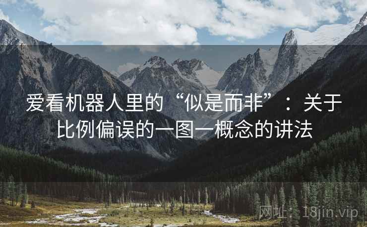 爱看机器人里的“似是而非”:关于比例偏误的一图一概念的讲法 爱看机器人里的“似是而非”:关于比例偏误的一图一概念的讲法