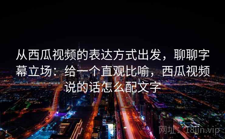 从西瓜视频的表达方式出发,聊聊字幕立场:给一个直观比喻,西瓜视频说的话怎么配文字 从西瓜视频的表达方式出发,聊聊字幕立场:给一个直观比喻,西瓜视频说的话怎么配文字