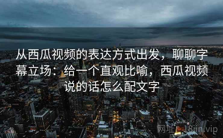 从西瓜视频的表达方式出发,聊聊字幕立场:给一个直观比喻,西瓜视频说的话怎么配文字 从西瓜视频的表达方式出发,聊聊字幕立场:给一个直观比喻,西瓜视频说的话怎么配文字