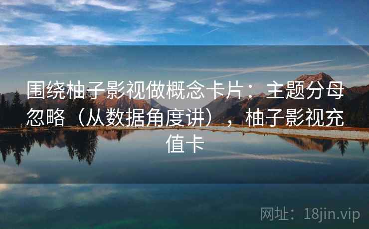 围绕柚子影视做概念卡片:主题分母忽略(从数据角度讲),柚子影视充值卡 围绕柚子影视做概念卡片:主题分母忽略(从数据角度讲),柚子影视充值卡