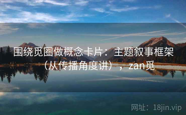围绕觅圈做概念卡片：主题叙事框架（从传播角度讲），zan觅