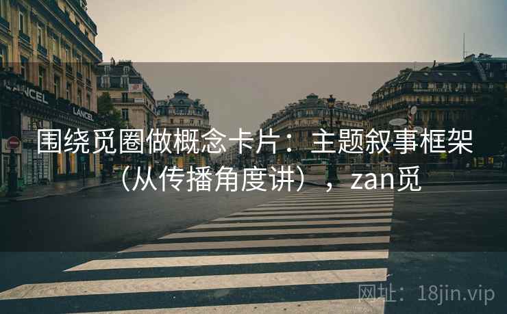 围绕觅圈做概念卡片：主题叙事框架（从传播角度讲），zan觅