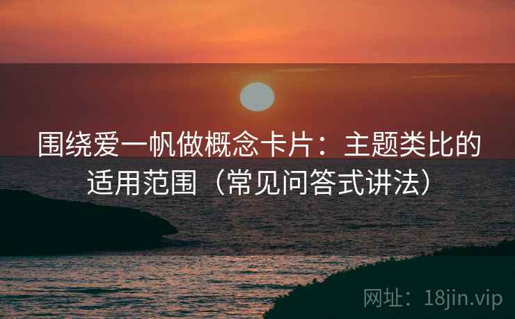 围绕爱一帆做概念卡片:主题类比的适用范围(常见问答式讲法) 围绕爱一帆做概念卡片:主题类比的适用范围(常见问答式讲法)