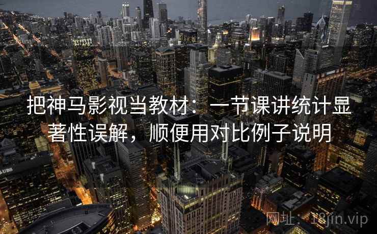把神马影视当教材：一节课讲统计显著性误解，顺便用对比例子说明